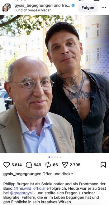 Screenshot von Instagram. Zu sehen ist Gregor Gysi zusammen mit dem Sänger der sehr schlechten Band Frei.Wild, der Gast ist Gysis Podcast war.

Darunter der Text:

„Philipp Burger ist als Solokünstler und als Frontmann der Band @frei.wild_official erfolgreich. Heute war er zu Gast bei @gregorgysi - und stellte sich Fragen zu seiner Biografie, Fehlern, die er im Leben begangen hat und gab Einblicke in sein kreatives Wirken.“